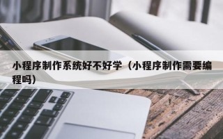 黄山小程序制作系统好不好学（小程序制作需要编程吗）