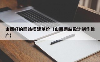 黄山山西好的网站搭建单价（山西网站设计制作推广）