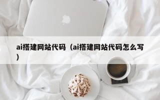 黄山ai搭建网站代码（ai搭建网站代码怎么写）