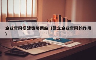 黄山企业官网搭建策略网站（建立企业官网的作用）