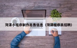 黄山菏泽小程序制作出售信息（菏泽程序员招聘）