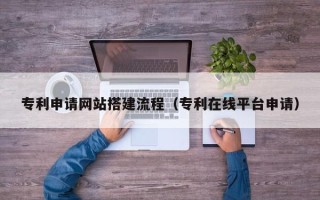 黄山专利申请网站搭建流程（专利在线平台申请）