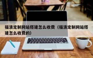 黄山福清定制网站搭建怎么收费（福清定制网站搭建怎么收费的）