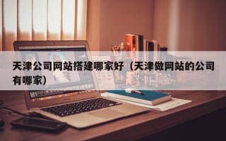黄山天津公司网站搭建哪家好（天津做网站的公司有哪家）