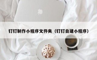 黄山钉钉制作小程序文件夹（钉钉自建小程序）
