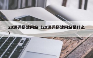 黄山29源码搭建网站（29源码搭建网站是什么）