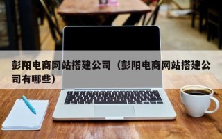 黄山彭阳电商网站搭建公司（彭阳电商网站搭建公司有哪些）