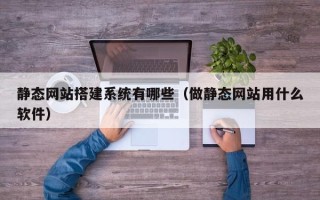 黄山静态网站搭建系统有哪些（做静态网站用什么软件）