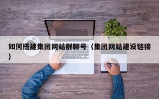 黄山如何搭建集团网站群聊号（集团网站建设链接）