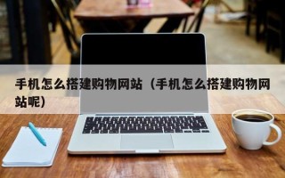 黄山手机怎么搭建购物网站（手机怎么搭建购物网站呢）