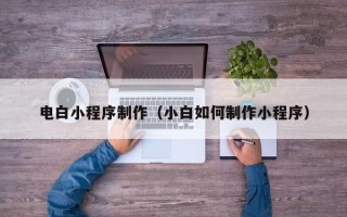 黄山电白小程序制作（小白如何制作小程序）