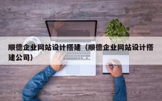 黄山顺德企业网站设计搭建（顺德企业网站设计搭建公司）