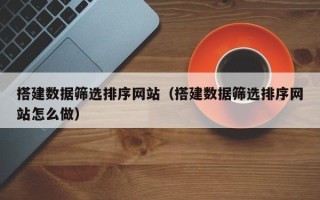 黄山搭建数据筛选排序网站（搭建数据筛选排序网站怎么做）