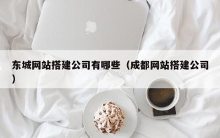 黄山东城网站搭建公司有哪些（成都网站搭建公司）