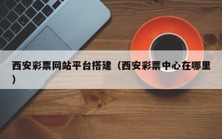 黄山西安彩票网站平台搭建（西安彩票中心在哪里）