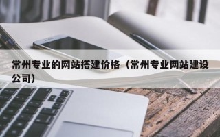 黄山常州专业的网站搭建价格（常州专业网站建设公司）