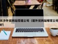 黄山长沙外贸网站搭建公司（建外贸网站哪家公司好）