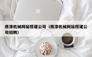黄山鹰潭机械网站搭建公司（鹰潭机械网站搭建公司招聘）