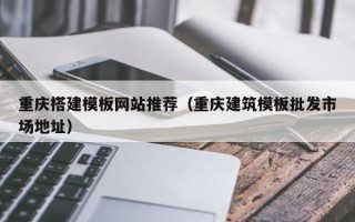 黄山重庆搭建模板网站推荐（重庆建筑模板批发市场地址）