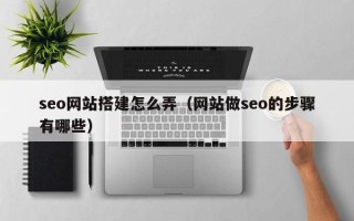 黄山seo网站搭建怎么弄（网站做seo的步骤有哪些）