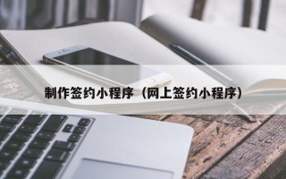 黄山制作签约小程序（网上签约小程序）